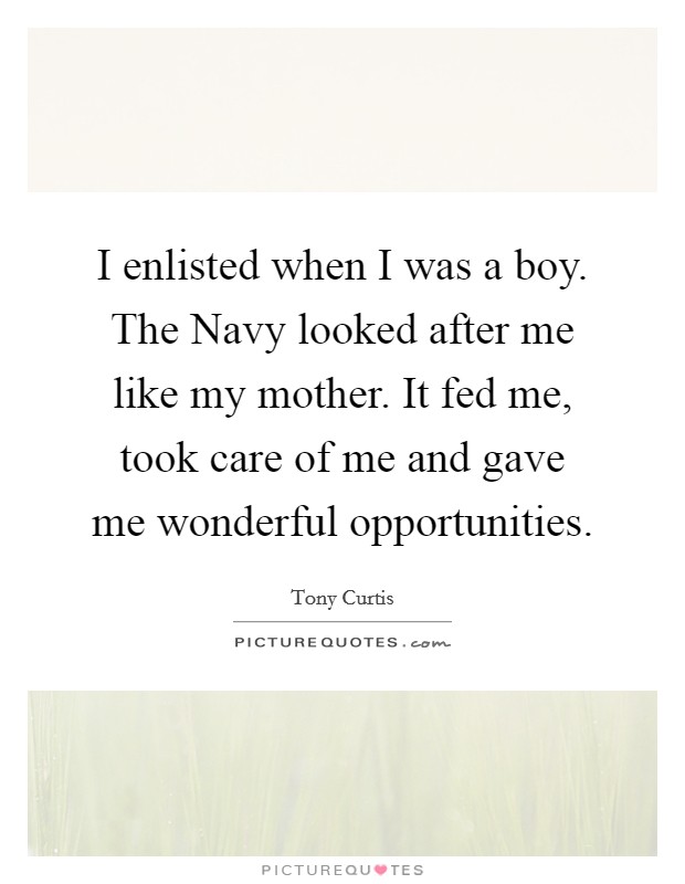 I enlisted when I was a boy. The Navy looked after me like my mother. It fed me, took care of me and gave me wonderful opportunities Picture Quote #1
