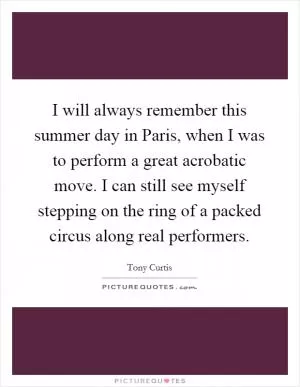 I will always remember this summer day in Paris, when I was to perform a great acrobatic move. I can still see myself stepping on the ring of a packed circus along real performers Picture Quote #1