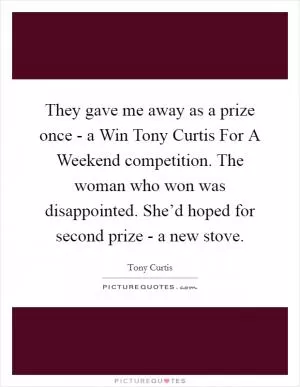 They gave me away as a prize once - a Win Tony Curtis For A Weekend competition. The woman who won was disappointed. She’d hoped for second prize - a new stove Picture Quote #1