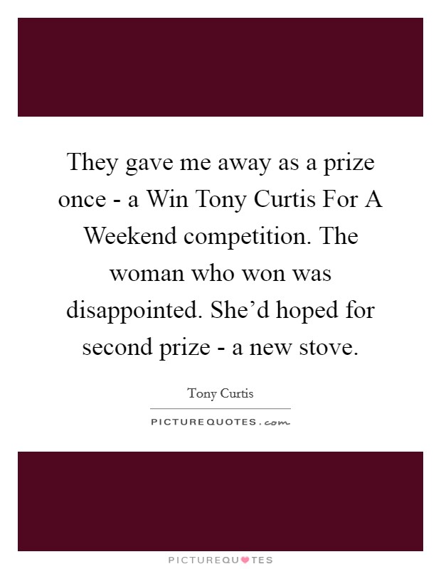 They gave me away as a prize once - a Win Tony Curtis For A Weekend competition. The woman who won was disappointed. She'd hoped for second prize - a new stove Picture Quote #1