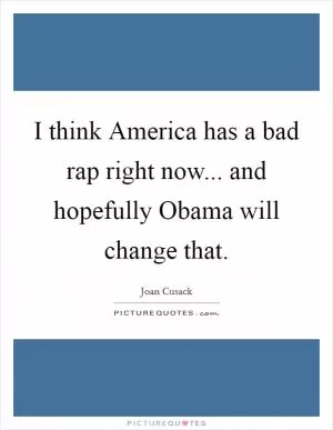 I think America has a bad rap right now... and hopefully Obama will change that Picture Quote #1