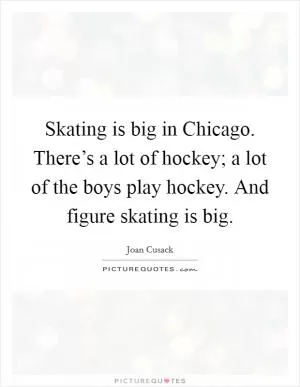 Skating is big in Chicago. There’s a lot of hockey; a lot of the boys play hockey. And figure skating is big Picture Quote #1