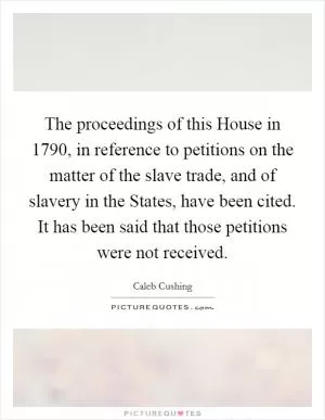 The proceedings of this House in 1790, in reference to petitions on the matter of the slave trade, and of slavery in the States, have been cited. It has been said that those petitions were not received Picture Quote #1