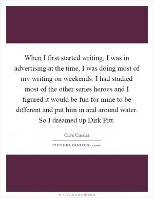 When I first started writing, I was in advertising at the time, I was doing most of my writing on weekends. I had studied most of the other series heroes and I figured it would be fun for mine to be different and put him in and around water. So I dreamed up Dirk Pitt Picture Quote #1