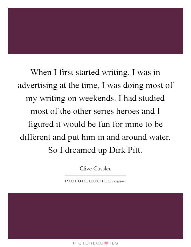 When I first started writing, I was in advertising at the time, I was doing most of my writing on weekends. I had studied most of the other series heroes and I figured it would be fun for mine to be different and put him in and around water. So I dreamed up Dirk Pitt Picture Quote #1