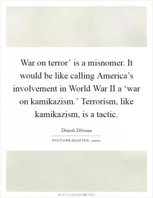 War on terror’ is a misnomer. It would be like calling America’s involvement in World War II a ‘war on kamikazism.’ Terrorism, like kamikazism, is a tactic Picture Quote #1
