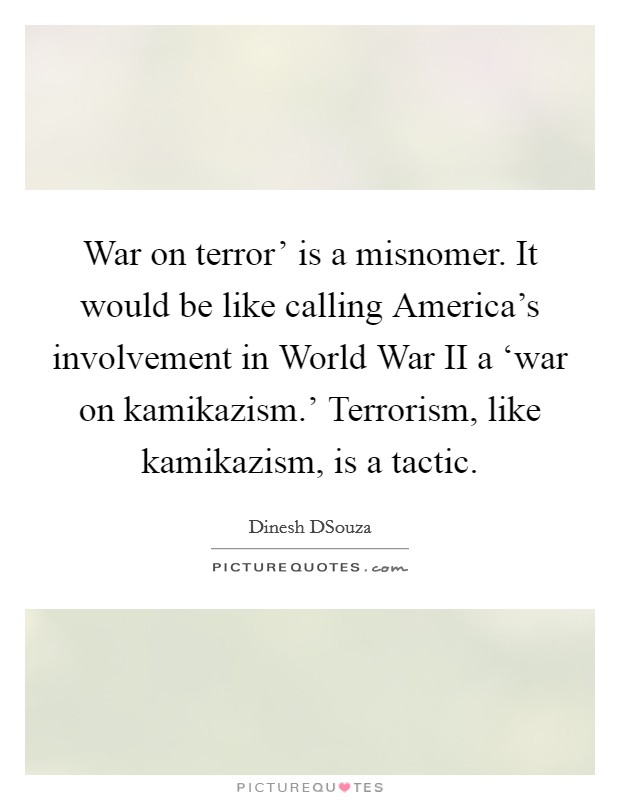 War on terror' is a misnomer. It would be like calling America's involvement in World War II a ‘war on kamikazism.' Terrorism, like kamikazism, is a tactic Picture Quote #1