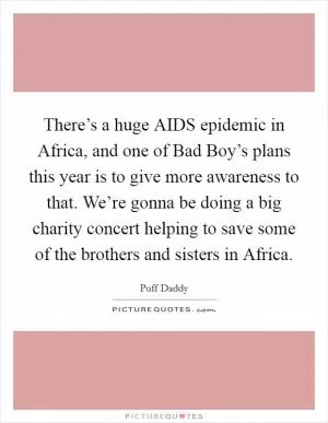 There’s a huge AIDS epidemic in Africa, and one of Bad Boy’s plans this year is to give more awareness to that. We’re gonna be doing a big charity concert helping to save some of the brothers and sisters in Africa Picture Quote #1
