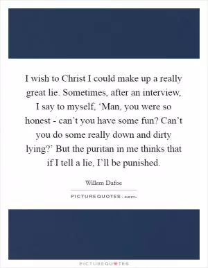 I wish to Christ I could make up a really great lie. Sometimes, after an interview, I say to myself, ‘Man, you were so honest - can’t you have some fun? Can’t you do some really down and dirty lying?’ But the puritan in me thinks that if I tell a lie, I’ll be punished Picture Quote #1