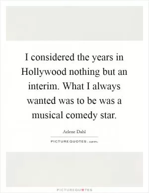 I considered the years in Hollywood nothing but an interim. What I always wanted was to be was a musical comedy star Picture Quote #1