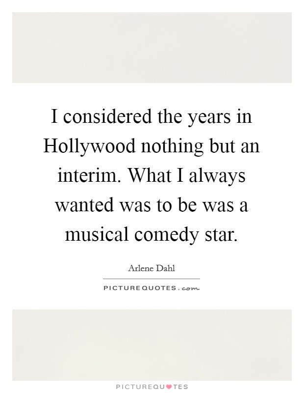 I considered the years in Hollywood nothing but an interim. What I always wanted was to be was a musical comedy star Picture Quote #1