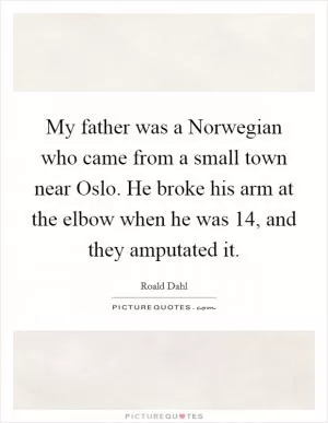My father was a Norwegian who came from a small town near Oslo. He broke his arm at the elbow when he was 14, and they amputated it Picture Quote #1