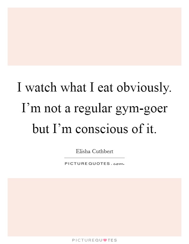I watch what I eat obviously. I'm not a regular gym-goer but I'm conscious of it Picture Quote #1