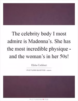 The celebrity body I most admire is Madonna’s. She has the most incredible physique - and the woman’s in her 50s! Picture Quote #1