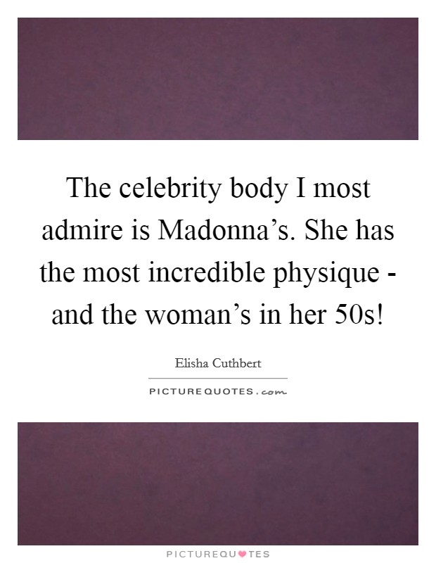 The celebrity body I most admire is Madonna's. She has the most incredible physique - and the woman's in her 50s! Picture Quote #1