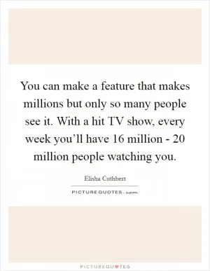 You can make a feature that makes millions but only so many people see it. With a hit TV show, every week you’ll have 16 million - 20 million people watching you Picture Quote #1