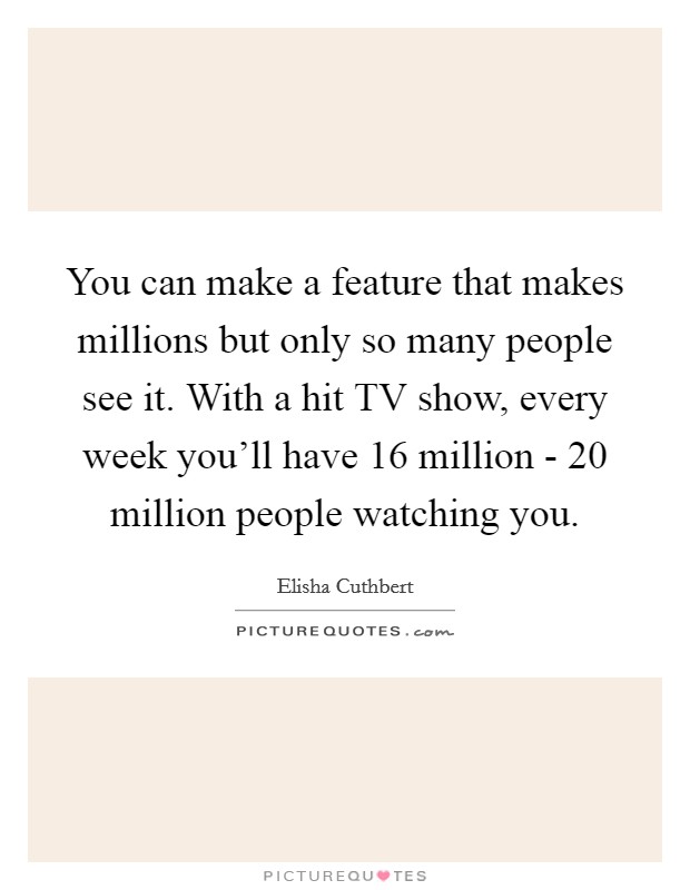 You can make a feature that makes millions but only so many people see it. With a hit TV show, every week you'll have 16 million - 20 million people watching you Picture Quote #1