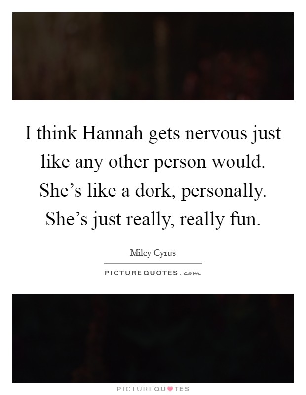 I think Hannah gets nervous just like any other person would. She's like a dork, personally. She's just really, really fun Picture Quote #1