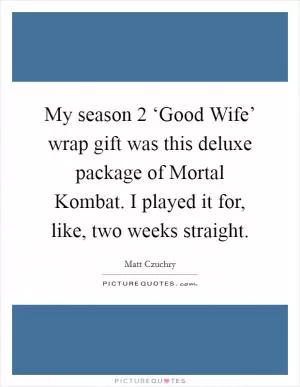 My season 2 ‘Good Wife’ wrap gift was this deluxe package of Mortal Kombat. I played it for, like, two weeks straight Picture Quote #1