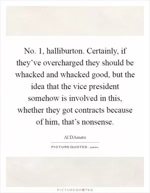 No. 1, halliburton. Certainly, if they’ve overcharged they should be whacked and whacked good, but the idea that the vice president somehow is involved in this, whether they got contracts because of him, that’s nonsense Picture Quote #1