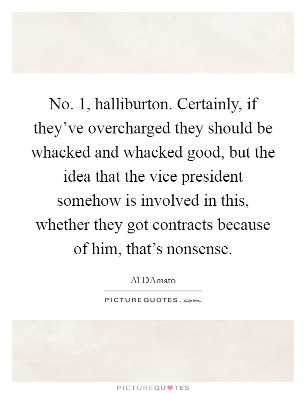 No. 1, halliburton. Certainly, if they've overcharged they should be whacked and whacked good, but the idea that the vice president somehow is involved in this, whether they got contracts because of him, that's nonsense Picture Quote #1