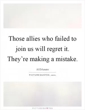 Those allies who failed to join us will regret it. They’re making a mistake Picture Quote #1