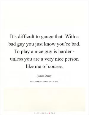It’s difficult to gauge that. With a bad guy you just know you’re bad. To play a nice guy is harder - unless you are a very nice person like me of course Picture Quote #1