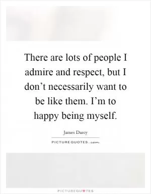 There are lots of people I admire and respect, but I don’t necessarily want to be like them. I’m to happy being myself Picture Quote #1