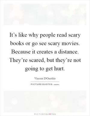 It’s like why people read scary books or go see scary movies. Because it creates a distance. They’re scared, but they’re not going to get hurt Picture Quote #1