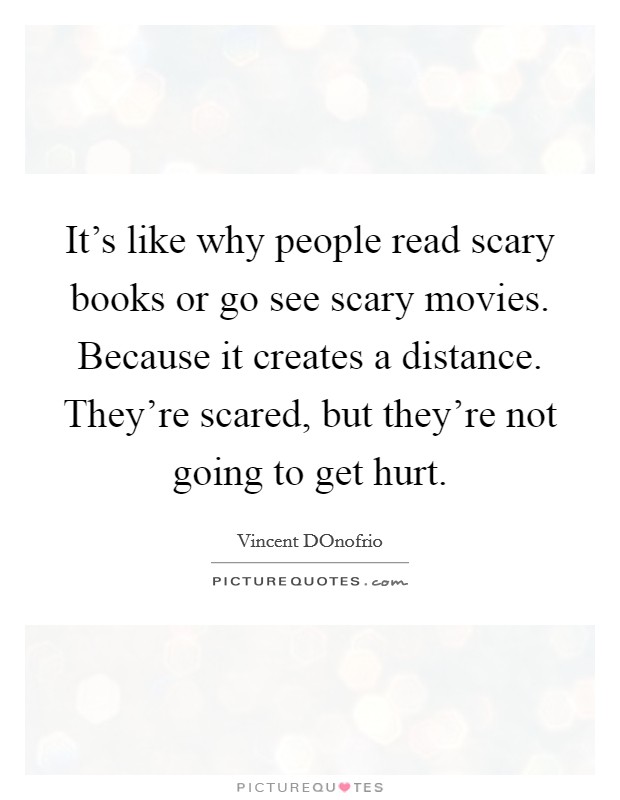 It's like why people read scary books or go see scary movies. Because it creates a distance. They're scared, but they're not going to get hurt Picture Quote #1