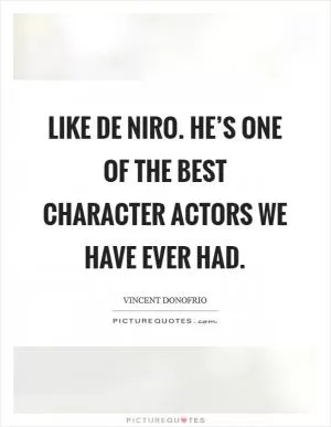Like De Niro. He’s one of the best character actors we have ever had Picture Quote #1