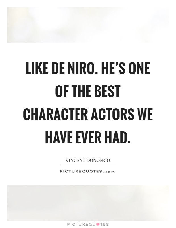 Like De Niro. He's one of the best character actors we have ever had Picture Quote #1