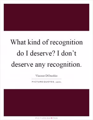 What kind of recognition do I deserve? I don’t deserve any recognition Picture Quote #1