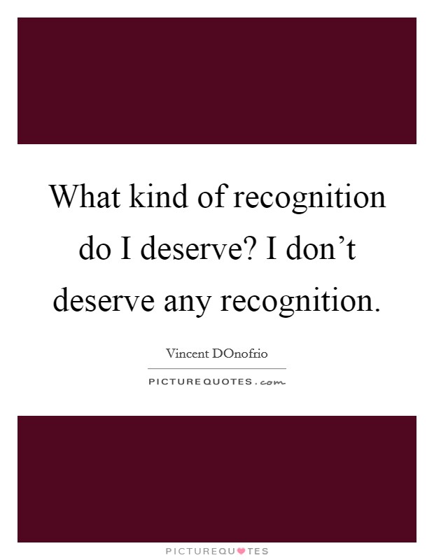 What kind of recognition do I deserve? I don't deserve any recognition Picture Quote #1