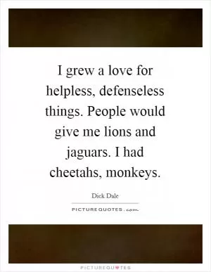 I grew a love for helpless, defenseless things. People would give me lions and jaguars. I had cheetahs, monkeys Picture Quote #1