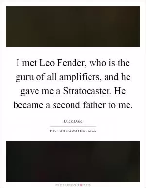 I met Leo Fender, who is the guru of all amplifiers, and he gave me a Stratocaster. He became a second father to me Picture Quote #1