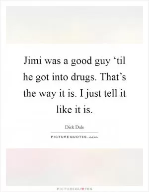 Jimi was a good guy ‘til he got into drugs. That’s the way it is. I just tell it like it is Picture Quote #1