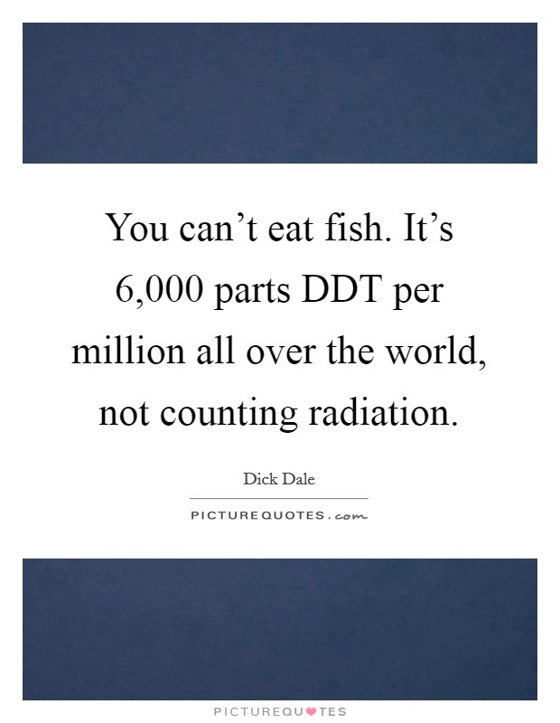 You can't eat fish. It's 6,000 parts DDT per million all over the world, not counting radiation Picture Quote #1