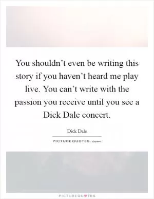 You shouldn’t even be writing this story if you haven’t heard me play live. You can’t write with the passion you receive until you see a Dick Dale concert Picture Quote #1