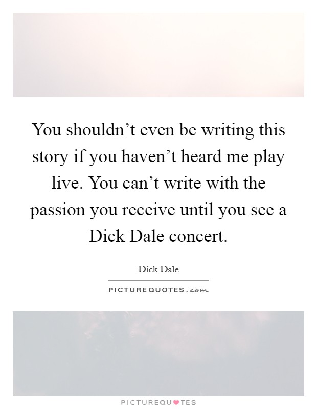You shouldn't even be writing this story if you haven't heard me play live. You can't write with the passion you receive until you see a Dick Dale concert Picture Quote #1