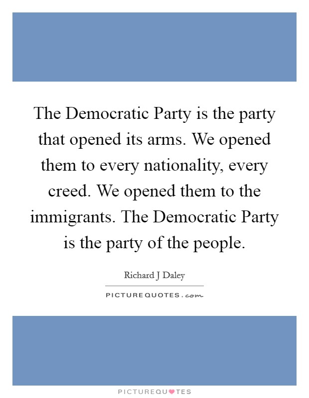 The Democratic Party is the party that opened its arms. We opened them to every nationality, every creed. We opened them to the immigrants. The Democratic Party is the party of the people Picture Quote #1