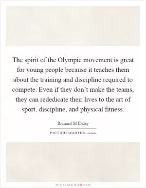 The spirit of the Olympic movement is great for young people because it teaches them about the training and discipline required to compete. Even if they don’t make the teams, they can rededicate their lives to the art of sport, discipline, and physical fitness Picture Quote #1