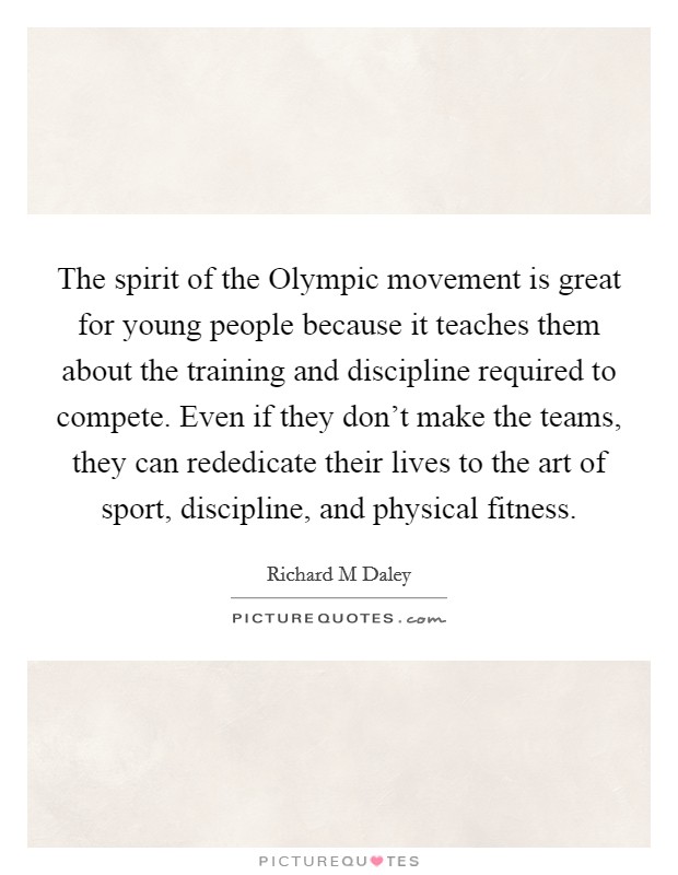 The spirit of the Olympic movement is great for young people because it teaches them about the training and discipline required to compete. Even if they don't make the teams, they can rededicate their lives to the art of sport, discipline, and physical fitness Picture Quote #1