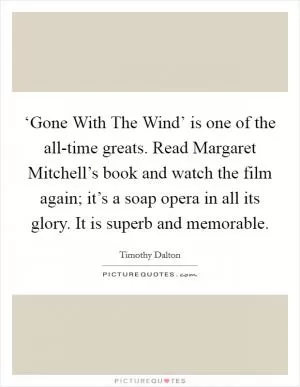 ‘Gone With The Wind’ is one of the all-time greats. Read Margaret Mitchell’s book and watch the film again; it’s a soap opera in all its glory. It is superb and memorable Picture Quote #1