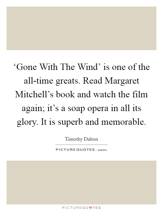 ‘Gone With The Wind' is one of the all-time greats. Read Margaret Mitchell's book and watch the film again; it's a soap opera in all its glory. It is superb and memorable Picture Quote #1