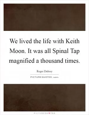 We lived the life with Keith Moon. It was all Spinal Tap magnified a thousand times Picture Quote #1