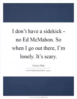 I don’t have a sidekick - no Ed McMahon. So when I go out there, I’m lonely. It’s scary Picture Quote #1
