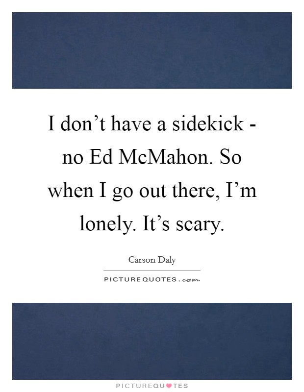 I don't have a sidekick - no Ed McMahon. So when I go out there, I'm lonely. It's scary Picture Quote #1