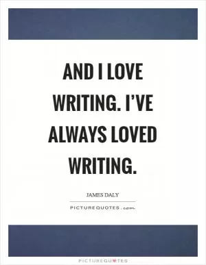 And I love writing. I’ve always loved writing Picture Quote #1