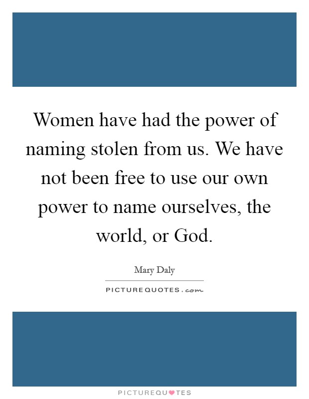 Women have had the power of naming stolen from us. We have not been free to use our own power to name ourselves, the world, or God Picture Quote #1